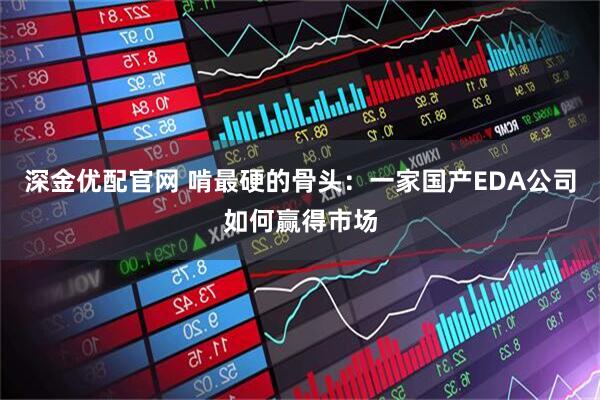 深金优配官网 啃最硬的骨头：一家国产EDA公司如何赢得市场