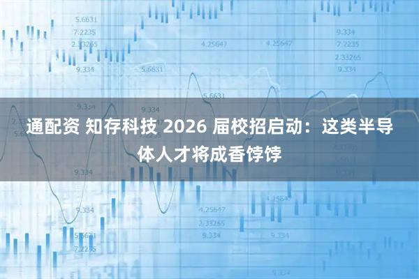 通配资 知存科技 2026 届校招启动：这类半导体人才将成香饽饽