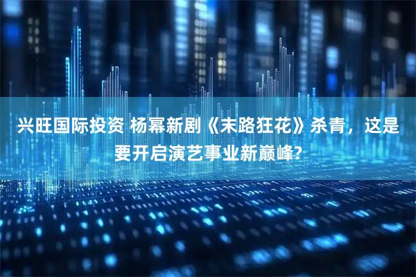 兴旺国际投资 杨幂新剧《末路狂花》杀青，这是要开启演艺事业新巅峰?