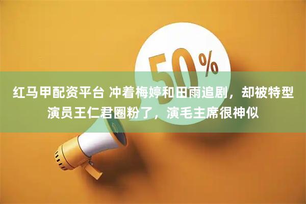 红马甲配资平台 冲着梅婷和田雨追剧，却被特型演员王仁君圈粉了，演毛主席很神似