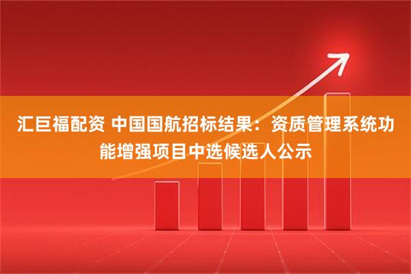 汇巨福配资 中国国航招标结果：资质管理系统功能增强项目中选候选人公示