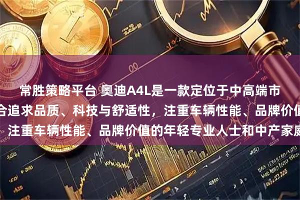 常胜策略平台 奥迪A4L是一款定位于中高端市场的中型豪华轿车，适合追求品质、科技与舒适性，注重车辆性能、品牌价值的年轻专业人士和中产家庭
