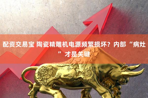 配资交易宝 陶瓷精雕机电源频繁损坏？内部 “病灶” 才是关键
