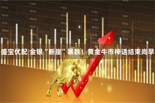 盛宝优配 金银“断崖”暴跌！黄金牛市神话结束尚早