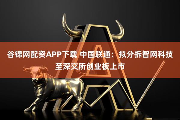 谷锦网配资APP下载 中国联通：拟分拆智网科技至深交所创业板上市