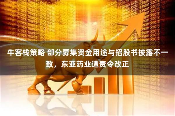 牛客栈策略 部分募集资金用途与招股书披露不一致，东亚药业遭责令改正