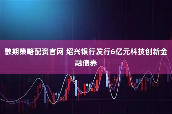 融期策略配资官网 绍兴银行发行6亿元科技创新金融债券