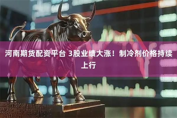 河南期货配资平台 3股业绩大涨！制冷剂价格持续上行
