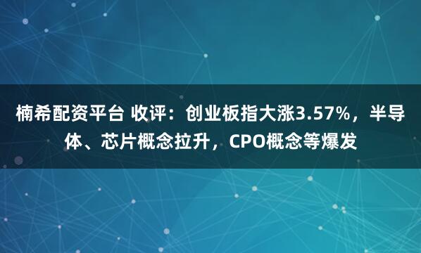 楠希配资平台 收评：创业板指大涨3.57%，半导体、芯片概念拉升，CPO概念等爆发