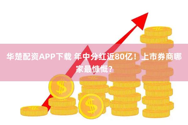 华楚配资APP下载 年中分红近80亿！上市券商哪家最慷慨？
