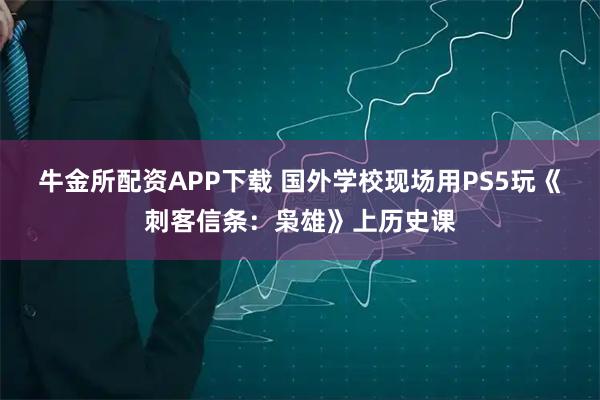 牛金所配资APP下载 国外学校现场用PS5玩《刺客信条：枭雄》上历史课