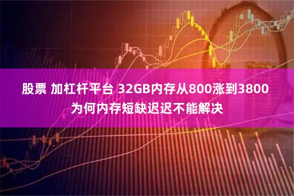 股票 加杠杆平台 32GB内存从800涨到3800 为何内存短缺迟迟不能解决