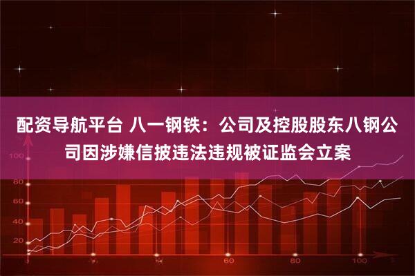 配资导航平台 八一钢铁：公司及控股股东八钢公司因涉嫌信披违法违规被证监会立案