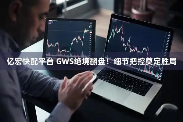 亿宏快配平台 GWS绝境翻盘！细节把控奠定胜局