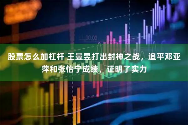 股票怎么加杠杆 王曼昱打出封神之战，追平邓亚萍和张怡宁成绩，证明了实力