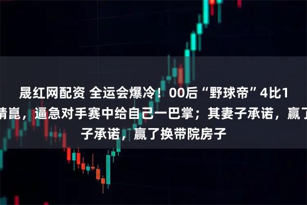 晟红网配资 全运会爆冷！00后“野球帝”4比1淘汰主力梁靖崑，逼急对手赛中给自己一巴掌；其妻子承诺，赢了换带院房子