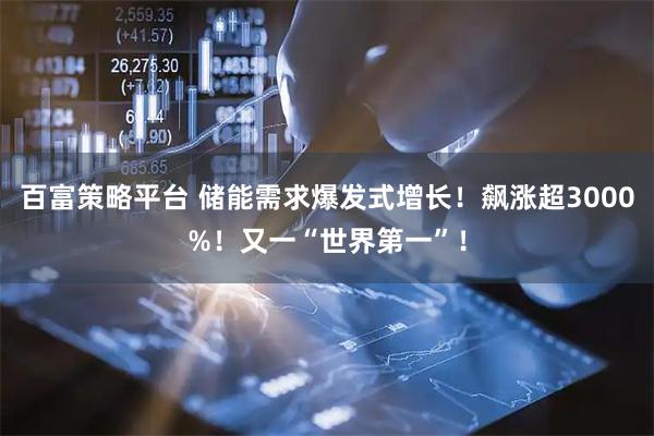 百富策略平台 储能需求爆发式增长！飙涨超3000%！又一“世界第一”！