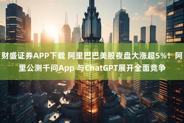 财盛证券APP下载 阿里巴巴美股夜盘大涨超5%！阿里公测千问App 与ChatGPT展开全面竞争