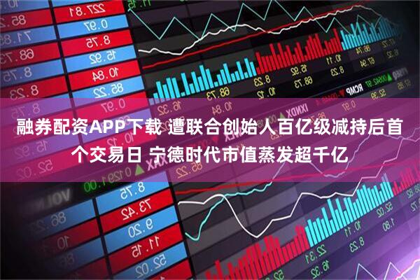 融券配资APP下载 遭联合创始人百亿级减持后首个交易日 宁德时代市值蒸发超千亿