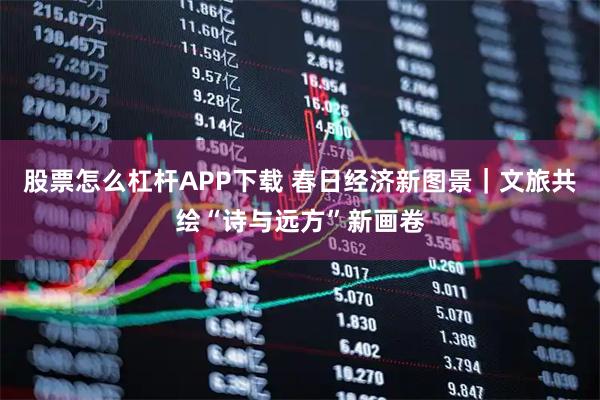 股票怎么杠杆APP下载 春日经济新图景｜文旅共绘“诗与远方”新画卷