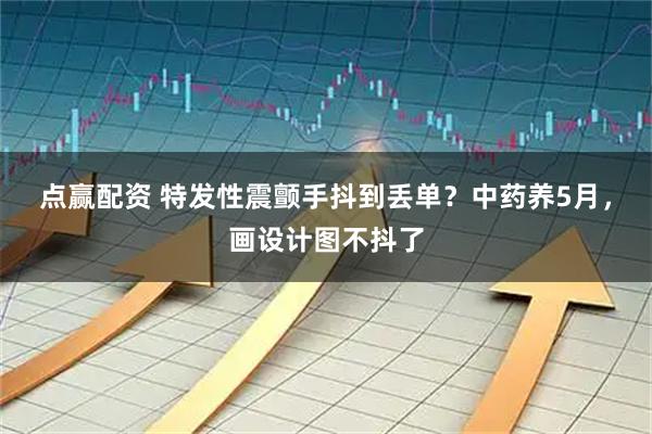 点赢配资 特发性震颤手抖到丢单？中药养5月，画设计图不抖了