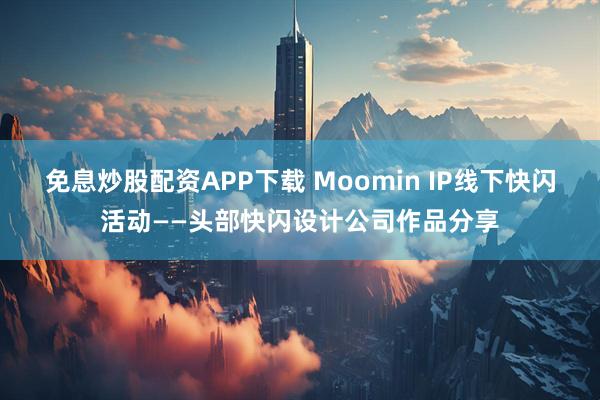免息炒股配资APP下载 Moomin IP线下快闪活动——头部快闪设计公司作品分享
