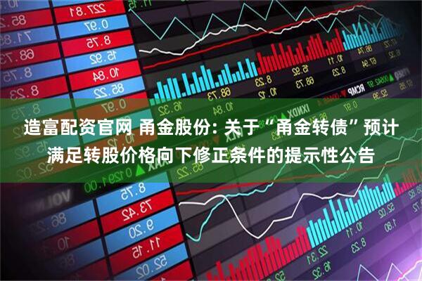 造富配资官网 甬金股份: 关于“甬金转债”预计满足转股价格向下修正条件的提示性公告