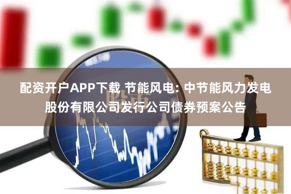 配资开户APP下载 节能风电: 中节能风力发电股份有限公司发行公司债券预案公告