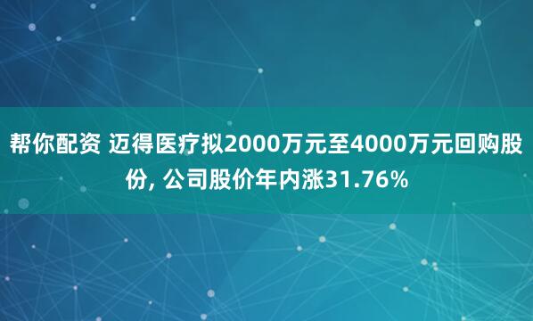 帮你配资 迈得医疗拟2000万元至4000万元回购股份, 公司股价年内涨31.76%