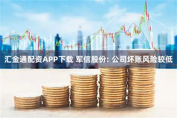 汇金通配资APP下载 军信股份: 公司坏账风险较低