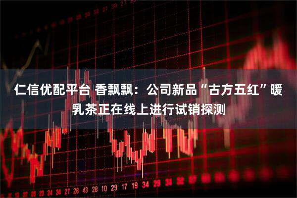 仁信优配平台 香飘飘：公司新品“古方五红”暖乳茶正在线上进行试销探测
