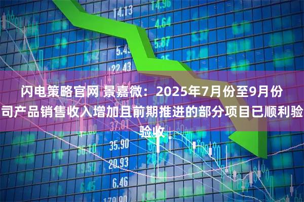 闪电策略官网 景嘉微：2025年7月份至9月份公司产品销售收入增加且前期推进的部分项目已顺利验收
