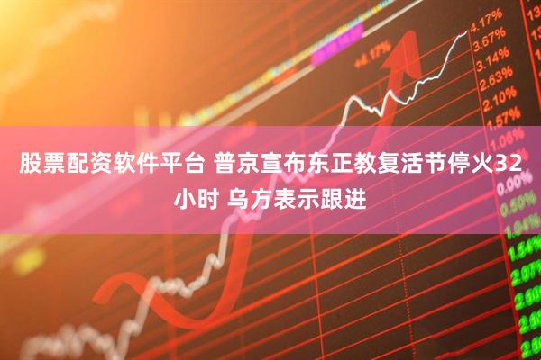 股票配资软件平台 普京宣布东正教复活节停火32小时 乌方表示跟进