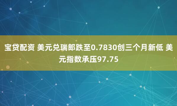 宝贷配资 美元兑瑞郎跌至0.7830创三个月新低 美元指数承压97.75