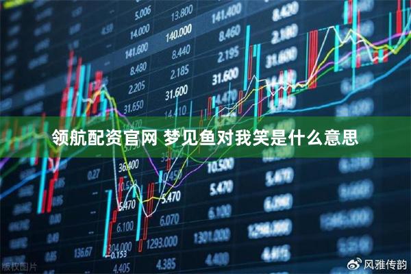 领航配资官网 梦见鱼对我笑是什么意思