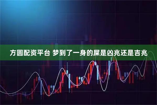 方圆配资平台 梦到了一身的屎是凶兆还是吉兆