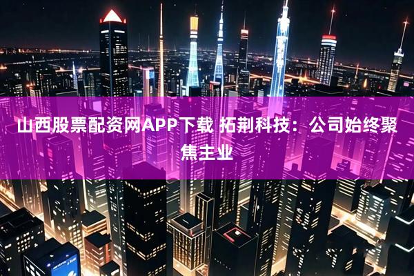 山西股票配资网APP下载 拓荆科技：公司始终聚焦主业