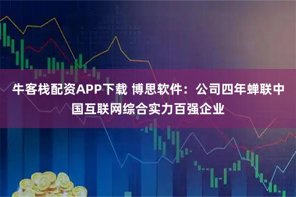 牛客栈配资APP下载 博思软件：公司四年蝉联中国互联网综合实力百强企业