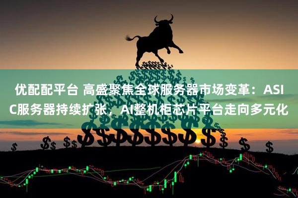 优配配平台 高盛聚焦全球服务器市场变革：ASIC服务器持续扩张，AI整机柜芯片平台走向多元化