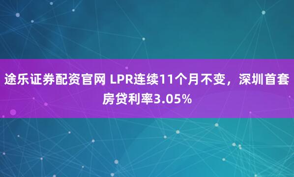 途乐证券配资官网 LPR连续11个月不变，深圳首套房贷利率3.05%