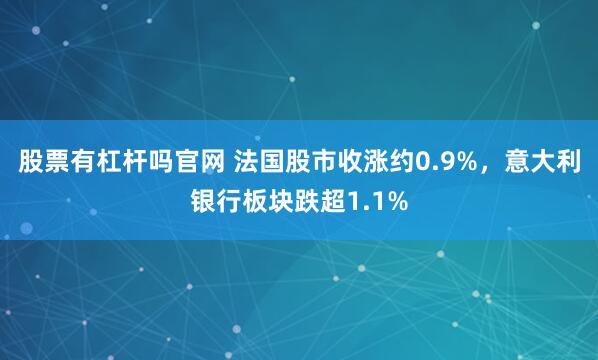 股票有杠杆吗官网 法国股市收涨约0.9%，意大利银行板块跌超1.1%