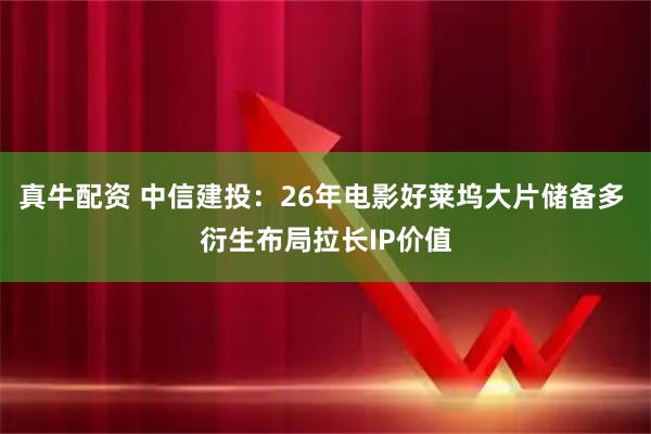 真牛配资 中信建投：26年电影好莱坞大片储备多 衍生布局拉长IP价值