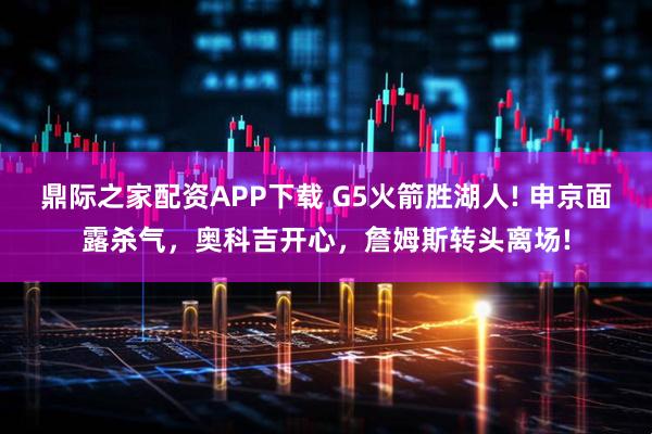 鼎际之家配资APP下载 G5火箭胜湖人! 申京面露杀气，奥科吉开心，詹姆斯转头离场!