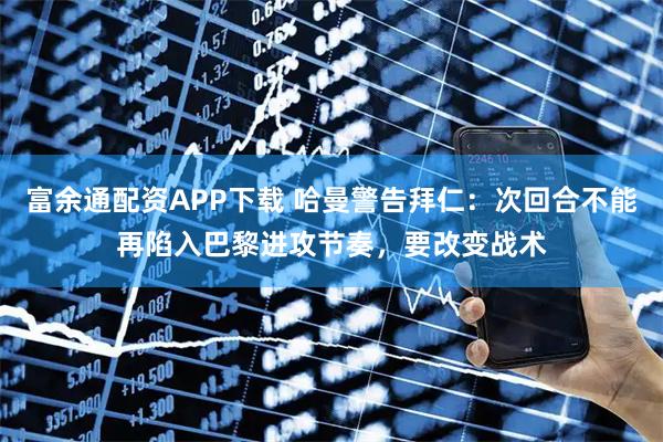 富余通配资APP下载 哈曼警告拜仁：次回合不能再陷入巴黎进攻节奏，要改变战术