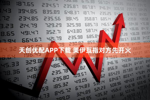 天创优配APP下载 美伊互指对方先开火