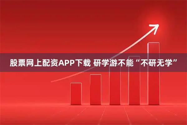 股票网上配资APP下载 研学游不能“不研无学”