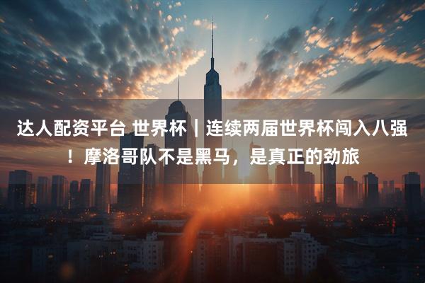 达人配资平台 世界杯｜连续两届世界杯闯入八强！摩洛哥队不是黑马，是真正的劲旅