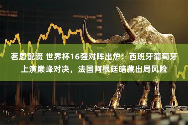 茗恩配资 世界杯16强对阵出炉：西班牙葡萄牙上演巅峰对决，法国阿根廷暗藏出局风险