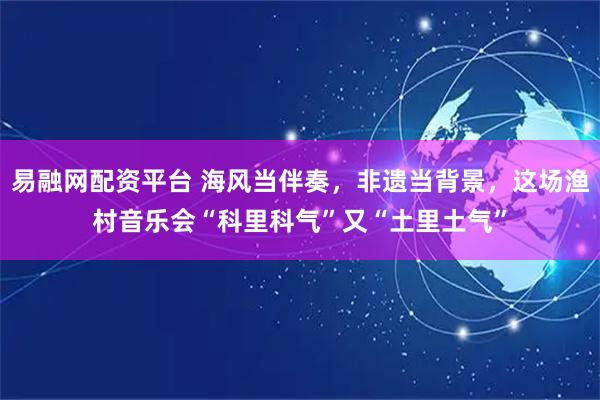 易融网配资平台 海风当伴奏,非遗当背景,这场渔村音乐会“科里科气”又“土里土气”