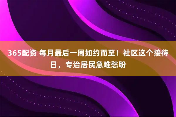 365配资 每月最后一周如约而至!社区这个接待日,专治居民急难愁盼